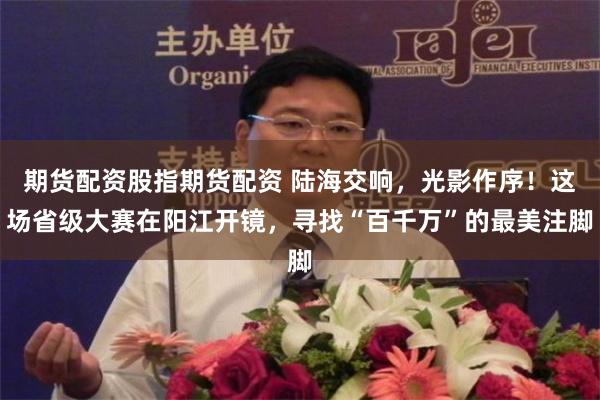 期货配资股指期货配资 陆海交响，光影作序！这场省级大赛在阳江开镜，寻找“百千万”的最美注脚