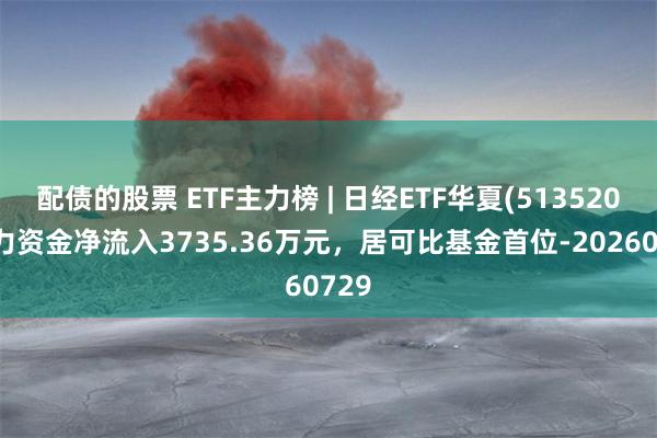 配债的股票 ETF主力榜 | 日经ETF华夏(513520)主力资金净流入3735.36万元，居可比基金首位-20260729
