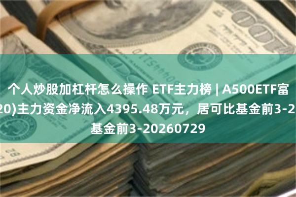 个人炒股加杠杆怎么操作 ETF主力榜 | A500ETF富国(563220)主力资金净流入4395.48万元，居可比基金前3-20260729