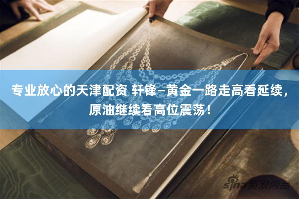 专业放心的天津配资 轩锋—黄金一路走高看延续，原油继续看高位震荡！
